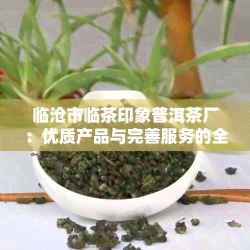 临沧市临茶印象普洱茶厂：优质产品与完善服务的全方位解析