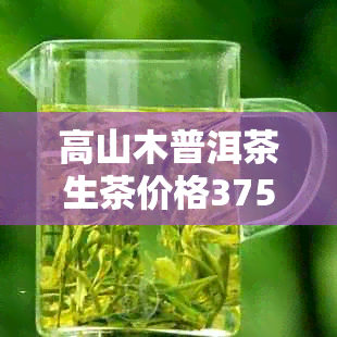 高山木普洱茶生茶价格375克：特点与品质解析