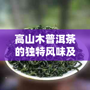 高山木普洱茶的独特风味及其熟茶制作特点