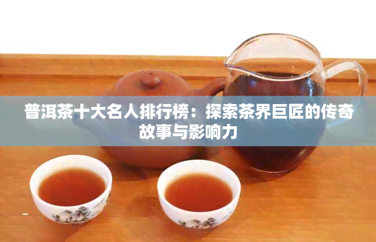 普洱茶十大名人排行榜：探索茶界巨匠的传奇故事与影响力