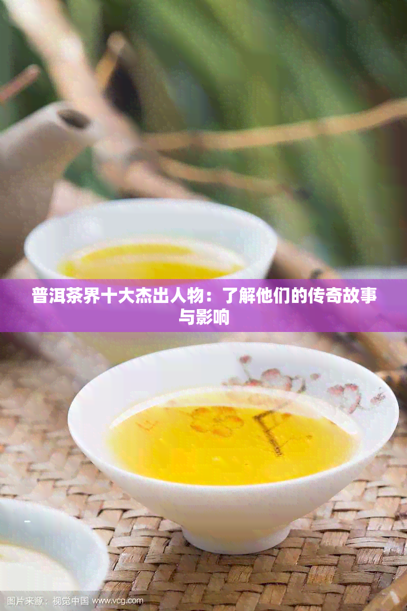 普洱茶界十大杰出人物：了解他们的传奇故事与影响