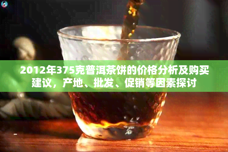 2012年375克普洱茶饼的价格分析及购买建议，产地、批发、促销等因素探讨