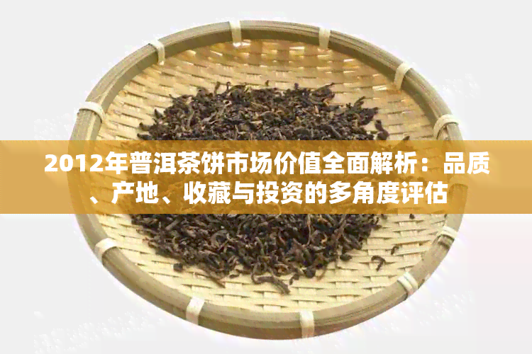 2012年普洱茶饼市场价值全面解析：品质、产地、收藏与投资的多角度评估