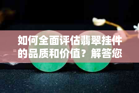 如何全面评估翡翠挂件的品质和价值？解答您的所有疑问