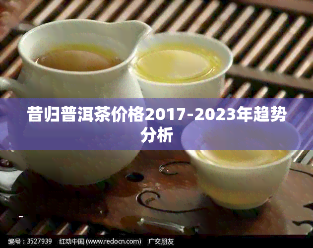 昔归普洱茶价格2017-2023年趋势分析