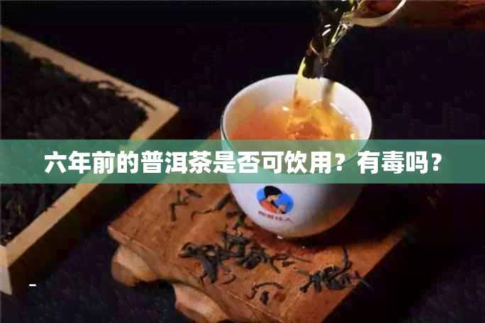 六年前的普洱茶是否可饮用？有吗？