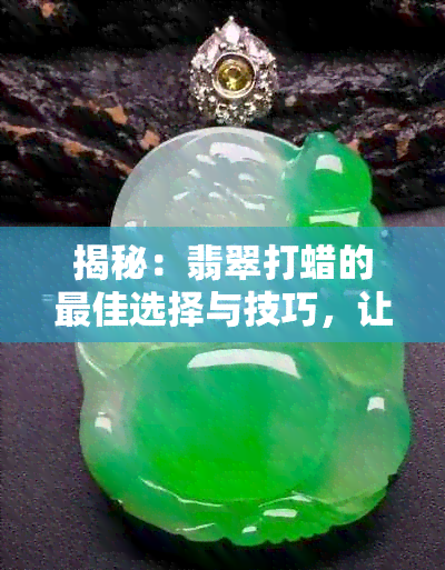 揭秘：翡翠打蜡的更佳选择与技巧，让你的翡翠更加光彩照人