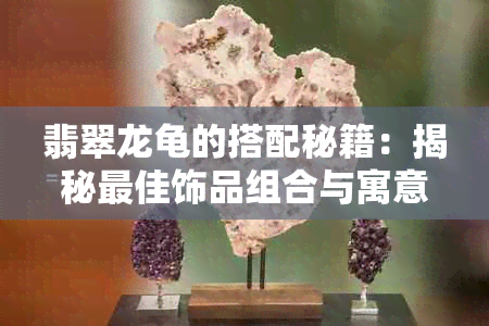 翡翠龙龟的搭配秘籍：揭秘更佳饰品组合与寓意