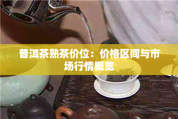 普洱茶熟茶价位：价格区间与市场行情概览