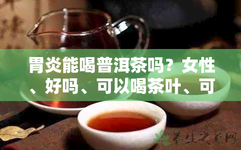 胃炎能喝普洱茶吗？女性、好吗、可以喝茶叶、可以喝茶吗？