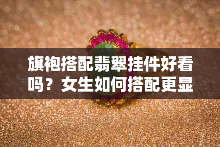 旗袍搭配翡翠挂件好看吗？女生如何搭配更显气质？