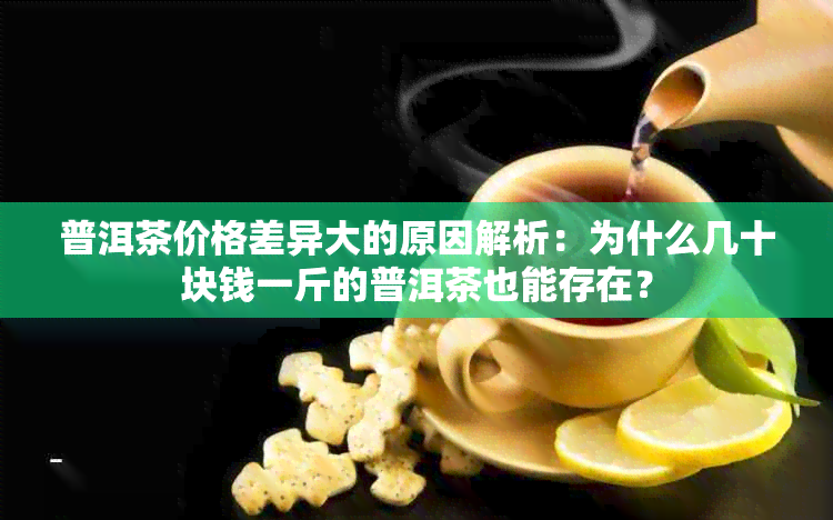 普洱茶价格差异大的原因解析：为什么几十块钱一斤的普洱茶也能存在？