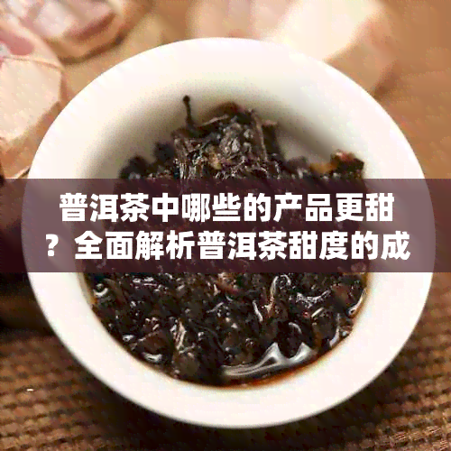 普洱茶中哪些的产品更甜？全面解析普洱茶甜度的成因与影响因素