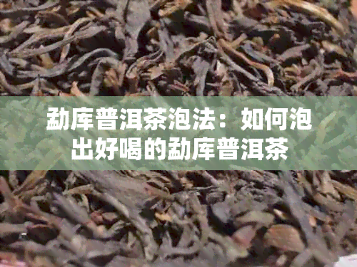 勐库普洱茶泡法：如何泡出好喝的勐库普洱茶