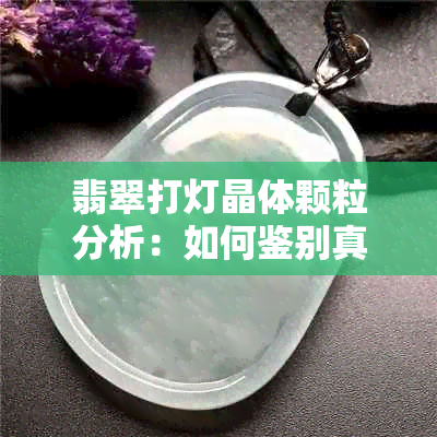 翡翠打灯晶体颗粒分析：如何鉴别真伪与评估价值？