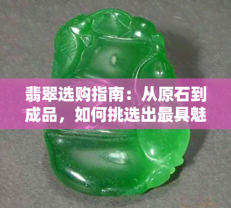 翡翠选购指南：从原石到成品，如何挑选出更具魅力的翡翠？