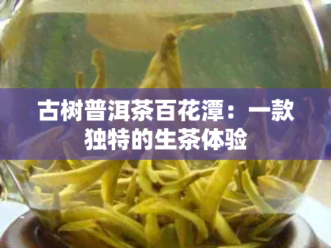 古树普洱茶百花潭：一款独特的生茶体验