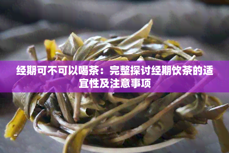 经期可不可以喝茶：完整探讨经期饮茶的适宜性及注意事项