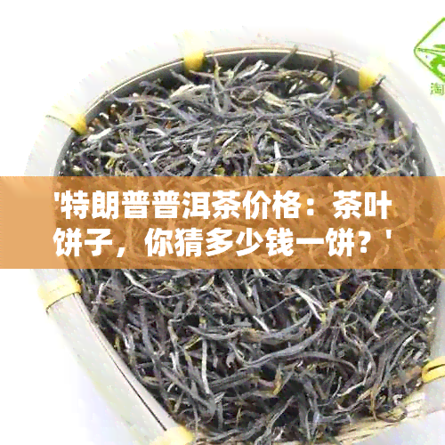 '特朗普普洱茶价格：茶叶饼子，你猜多少钱一饼？'