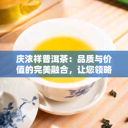 庆浓祥普洱茶：品质与价值的完美融合，让您领略无与伦比的普洱韵味