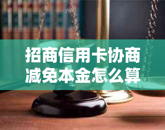 招商信用卡协商减免本金怎么算：完整步骤与材料需求