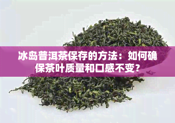 冰岛普洱茶保存的方法：如何确保茶叶质量和口感不变？