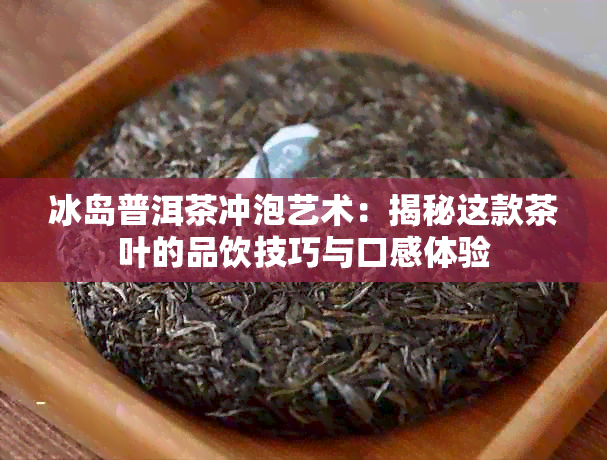 冰岛普洱茶冲泡艺术：揭秘这款茶叶的品饮技巧与口感体验