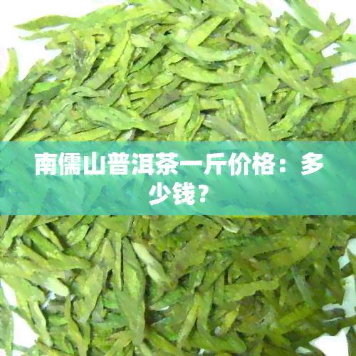 南儒山普洱茶一斤价格：多少钱？