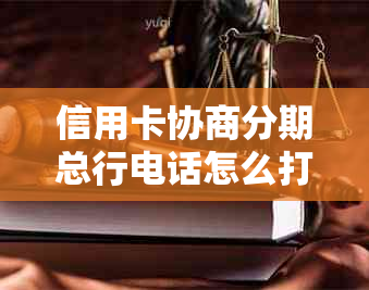 信用卡协商分期总行电话怎么打-信用卡协商分期总行电话怎么打不通