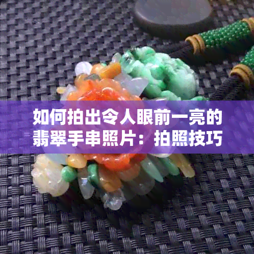 如何拍出令人眼前一亮的翡翠手串照片：拍照技巧与创意大揭秘