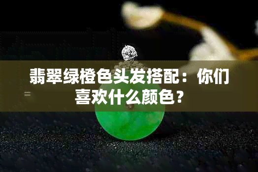 翡翠绿橙色头发搭配：你们喜欢什么颜色？