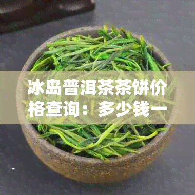 冰岛普洱茶茶饼价格查询：多少钱一饼？