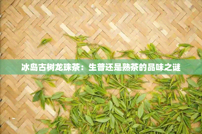 冰岛古树龙珠茶：生普还是熟茶的品味之谜