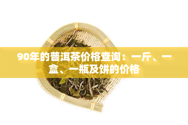 90年的普洱茶价格查询：一斤、一盒、一瓶及饼的价格