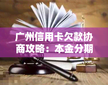 广州信用卡欠款协商攻略：本金分期还款流程详解，避免逾期和广发银行联系