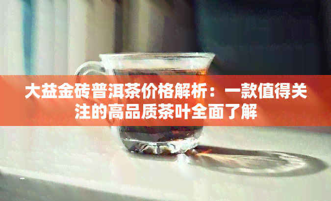 大益金砖普洱茶价格解析：一款值得关注的高品质茶叶全面了解