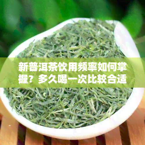 新普洱茶饮用频率如何掌握？多久喝一次比较合适？