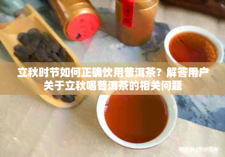 立秋时节如何正确饮用普洱茶？解答用户关于立秋喝普洱茶的相关问题