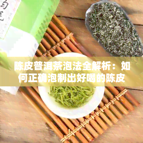 陈皮普洱茶泡法全解析：如何正确泡制出好喝的陈皮普洱茶？