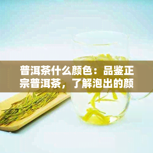 普洱茶什么颜色：品鉴正宗普洱茶，了解泡出的颜色与口感关系