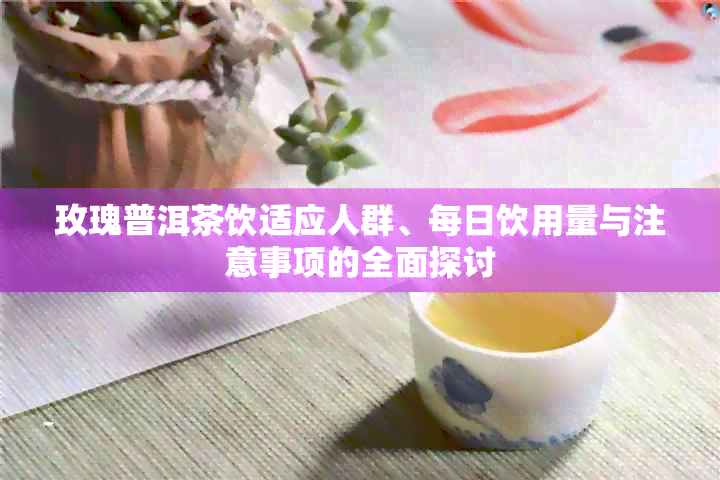 玫瑰普洱茶饮适应人群、每日饮用量与注意事项的全面探讨