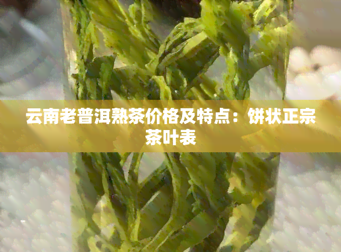 云南老普洱熟茶价格及特点：饼状正宗茶叶表