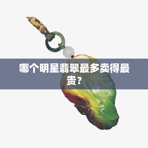 哪个明星翡翠最多卖得最贵？