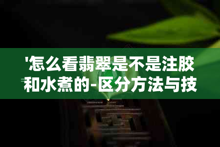 '怎么看翡翠是不是注胶和水煮的-区分方法与技巧'