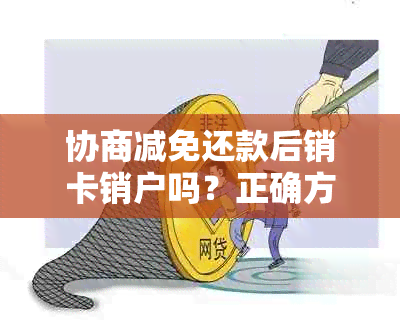 协商减免还款后销卡销户吗？正确方法和注意事项