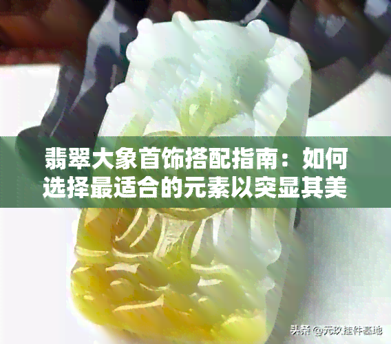 翡翠大象首饰搭配指南：如何选择最适合的元素以突显其美丽？