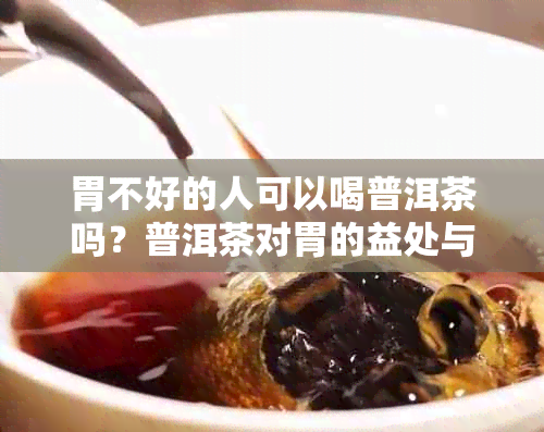 胃不好的人可以喝普洱茶吗？普洱茶对胃的益处与禁忌有哪些？