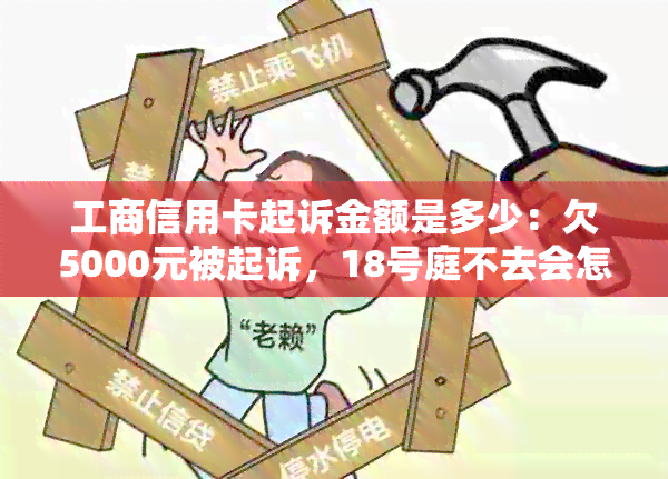 工商信用卡起诉金额是多少：欠5000元被起诉，18号庭不去会怎样？