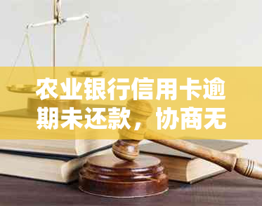 农业银行信用卡逾期未还款，协商无果该如何处理？