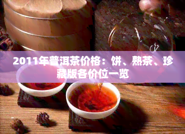 2011年普洱茶价格：饼、熟茶、珍藏版各价位一览